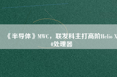 《半導(dǎo)體》MWC，聯(lián)發(fā)科主打高階Helio X30處理器
