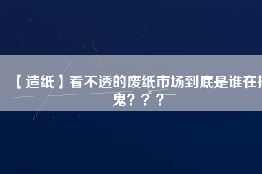 【造紙】看不透的廢紙市場到底是誰在搞鬼？？？