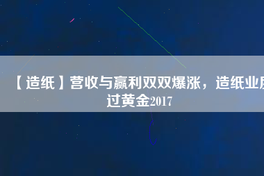 【造紙】營收與贏利雙雙爆漲，造紙業(yè)度過黃金2017