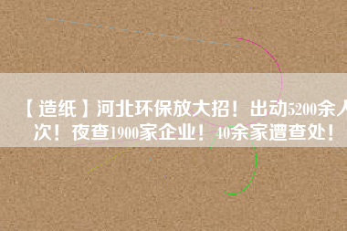 【造紙】河北環(huán)保放大招！出動5200余人次！夜查1900家企業(yè)！40余家遭查處！