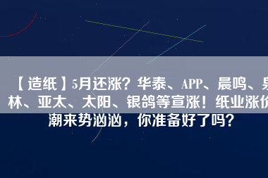 【造紙】5月還漲？華泰、APP、晨鳴、泉林、亞太、太陽、銀鴿等宣漲！紙業(yè)漲價(jià)潮來勢洶洶，你準(zhǔn)備好了嗎？