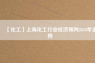 【化工】上海化工行業(yè)經(jīng)濟(jì)預(yù)判2018年走勢