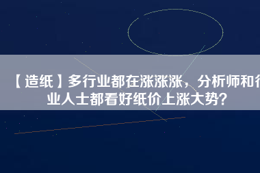 【造紙】多行業(yè)都在漲漲漲，分析師和行業(yè)人士都看好紙價(jià)上漲大勢？