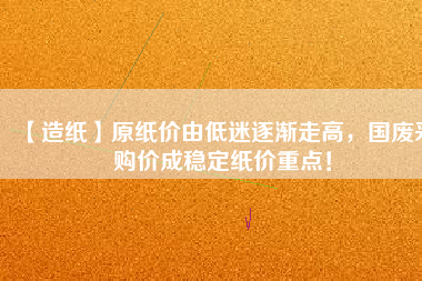 【造紙】原紙價由低迷逐漸走高，國廢采購價成穩(wěn)定紙價重點！