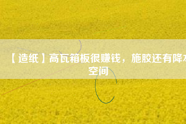 【造紙】高瓦箱板很賺錢(qián)，施膠還有降本空間