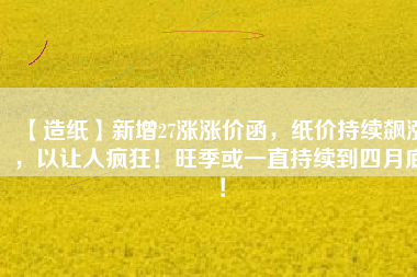 【造紙】新增27漲漲價(jià)函，紙價(jià)持續(xù)飆漲，以讓人瘋狂！旺季或一直持續(xù)到四月底！