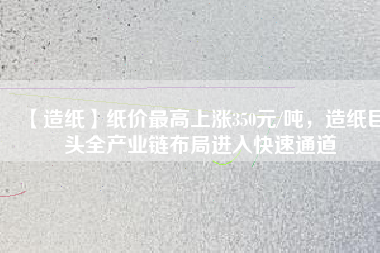 【造紙】紙價(jià)最高上漲350元/噸，造紙巨頭全產(chǎn)業(yè)鏈布局進(jìn)入快速通道