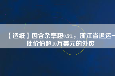 【造紙】因含雜率超0.5%，浙江省退運一批價值超10萬美元的外廢