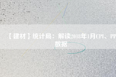 【建材】統(tǒng)計(jì)局：解讀2018年1月CPI、PPI數(shù)據(jù)