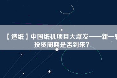 【造紙】中國紙機項目大爆發(fā)——新一輪投資周期是否到來？