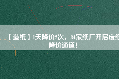 【造紙】1天降價(jià)2次，84家紙廠開(kāi)啟廢紙降價(jià)通道！