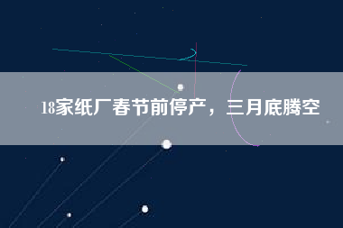 18家紙廠春節(jié)前停產(chǎn)，三月底騰空
