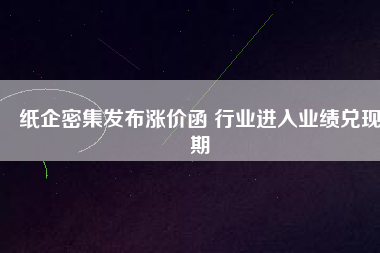 紙企密集發(fā)布漲價函 行業(yè)進(jìn)入業(yè)績兌現(xiàn)期