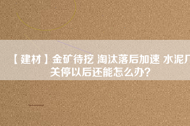 【建材】金礦待挖 淘汰落后加速 水泥廠關(guān)停以后還能怎么辦？