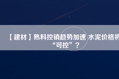 【建材】熟料控銷趨勢(shì)加速 水泥價(jià)格將“可控”？