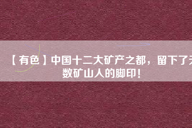 【有色】中國十二大礦產(chǎn)之都，留下了無數(shù)礦山人的腳?。?/></a>
			</figure>
			<div   id=