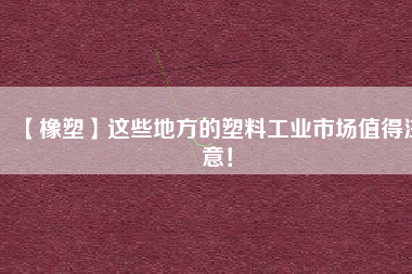 【橡塑】這些地方的塑料工業(yè)市場值得注意！