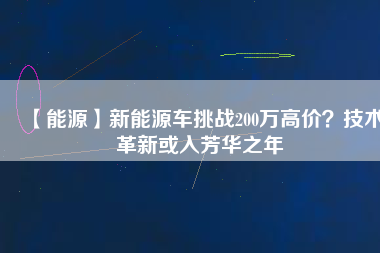 【能源】新能源車挑戰(zhàn)200萬高價？技術(shù)革新或入芳華之年