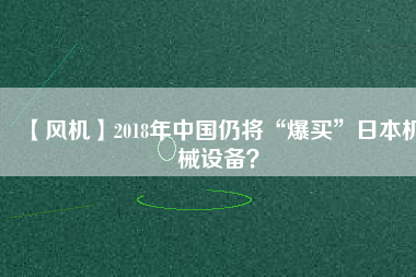 【風機】2018年中國仍將“爆買”日本機械設(shè)備？