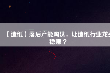 【造紙】落后產(chǎn)能淘汰，讓造紙行業(yè)龍頭穩(wěn)賺 ？
