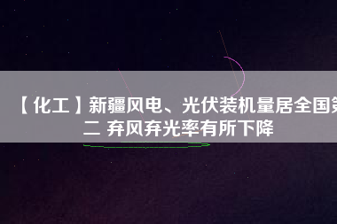 【化工】新疆風(fēng)電、光伏裝機量居全國第二 棄風(fēng)棄光率有所下降