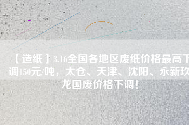 【造紙】3.16全國各地區(qū)廢紙價格最高下調(diào)150元/噸，太倉、天津、沈陽、永新玖龍國廢價格下調(diào)！