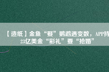 【造紙】金魚“娶”鸚鵡遇變數(shù)，APP持123億美金“彩禮”要“搶婚”