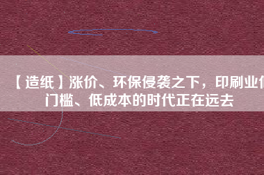 【造紙】漲價(jià)、環(huán)保侵襲之下，印刷業(yè)低門檻、低成本的時(shí)代正在遠(yuǎn)去