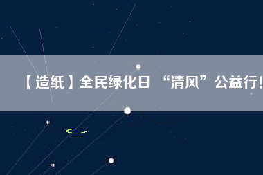 【造紙】全民綠化日 “清風(fēng)”公益行！
