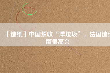 【造紙】中國(guó)禁收“洋垃圾”，法國(guó)造紙商很高興