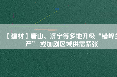 【建材】唐山、濟(jì)寧等多地升級(jí)“錯(cuò)峰生產(chǎn)” 或加劇區(qū)域供需緊張