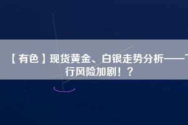 【有色】現(xiàn)貨黃金、白銀走勢(shì)分析——下行風(fēng)險(xiǎn)加?。?？