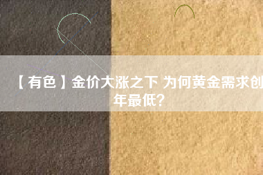 【有色】金價(jià)大漲之下 為何黃金需求創(chuàng)8年最低？