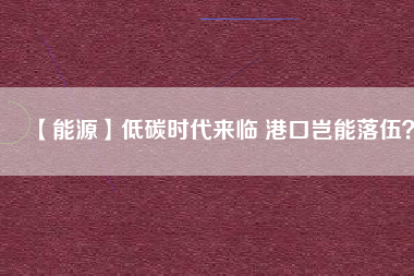 【能源】低碳時(shí)代來臨 港口豈能落伍？