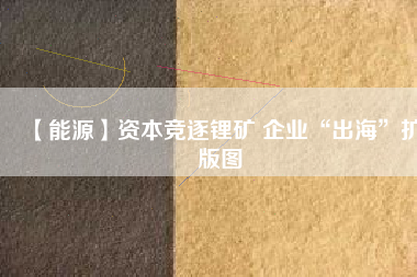 【能源】資本競逐鋰礦 企業(yè)“出?！睌U(kuò)版圖