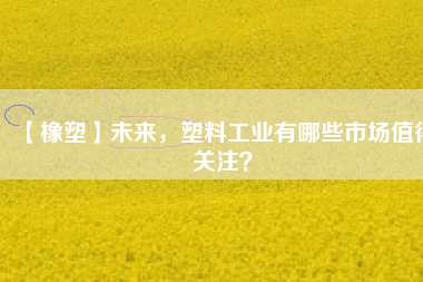 【橡塑】未來，塑料工業(yè)有哪些市場值得關注？