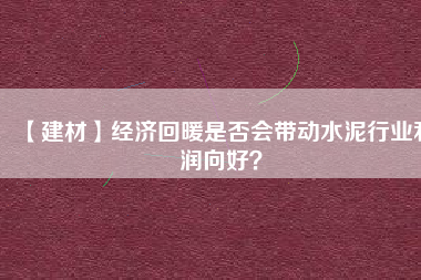 【建材】經(jīng)濟(jì)回暖是否會(huì)帶動(dòng)水泥行業(yè)利潤向好？