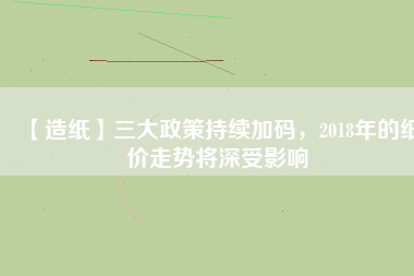 【造紙】三大政策持續(xù)加碼，2018年的紙價走勢將深受影響