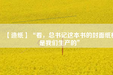 【造紙】“看，總書記這本書的封面紙板是我們生產(chǎn)的”