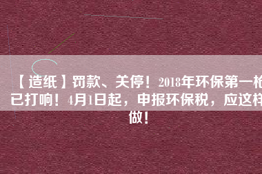 【造紙】罰款、關(guān)停！2018年環(huán)保第一槍已打響！4月1日起，申報(bào)環(huán)保稅，應(yīng)這樣做！