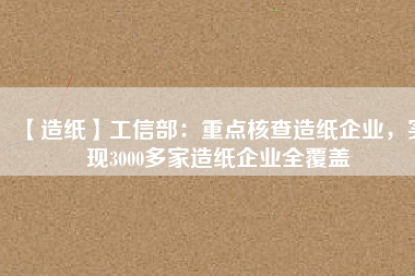 【造紙】工信部：重點(diǎn)核查造紙企業(yè)，實(shí)現(xiàn)3000多家造紙企業(yè)全覆蓋