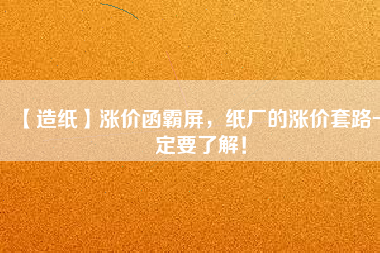 【造紙】漲價(jià)函霸屏，紙廠的漲價(jià)套路一定要了解！