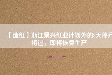 【造紙】浙江景興紙業(yè)計(jì)劃外的8天停產(chǎn)將過，即將恢復(fù)生產(chǎn)