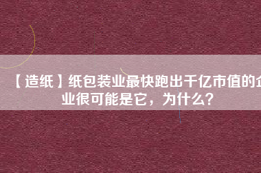 【造紙】紙包裝業(yè)最快跑出千億市值的企業(yè)很可能是它，為什么？