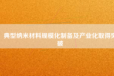 典型納米材料規(guī)?；苽浼爱a(chǎn)業(yè)化取得突破