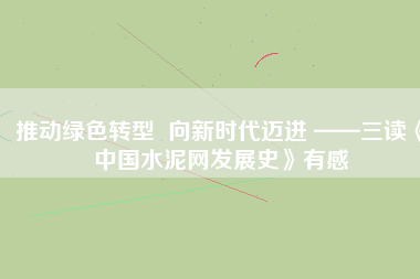 推動綠色轉(zhuǎn)型  向新時(shí)代邁進(jìn) ——三讀《中國水泥網(wǎng)發(fā)展史》有感