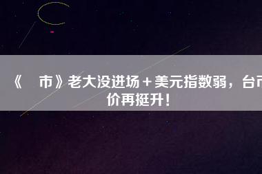 《匯市》老大沒進(jìn)場＋美元指數(shù)弱，臺幣匯價(jià)再挺升！