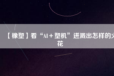 【橡塑】看“AI+塑機”迸濺出怎樣的火花