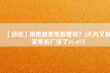 【造紙】原紙唱罷紙板登場？3天內又有6家紙板廠漲了5%-6%！