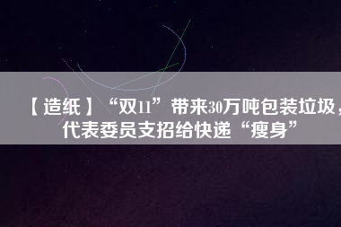 【造紙】“雙11”帶來30萬噸包裝垃圾，代表委員支招給快遞“瘦身”